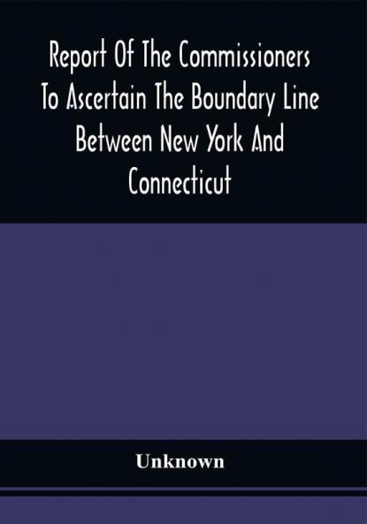Report Of The Commissioners To Ascertain The Boundary Line Between New York And Connecticut : Transmitted To The Legislature January 18 1860