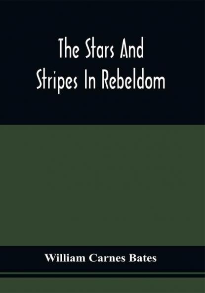 The Stars And Stripes In Rebeldom : A Series Of Papers Written By Federal Prisoners (Privates) In Richmond Tuscaloosa New Orleans And Salisbury N.C. ; With An Appendix