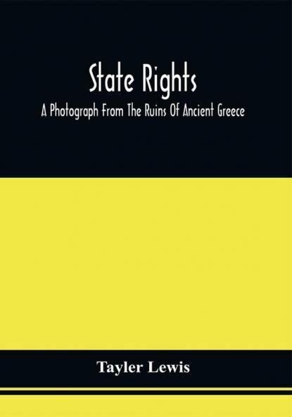 State Rights; A Photograph From The Ruins Of Ancient Greece With Appended Dissertations On The Ideas Of Nationality Of Sovereignty And The Right Of Revolution