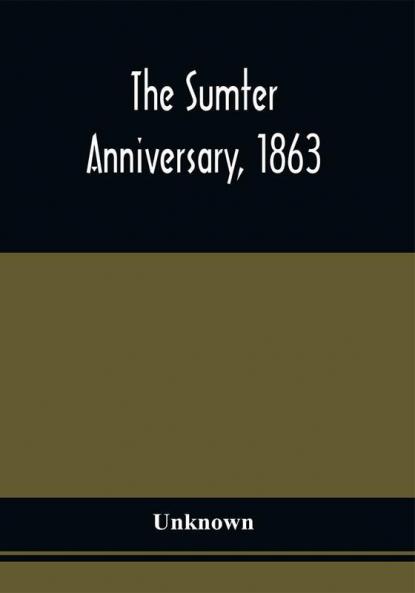The Sumter Anniversary 1863; Opinions Of Loyalists Concerning The Great Questions Of The Times; Expressed In The Speeches And Letters From Prominent Citizens Of All Sections And Parties On Occasion Of The Inauguration Of The Loyal National League In Mass Meeting On Union Square New York On The 11Th Of April 1863 The Anniversary Of The Attack On Fort Sumter. Published By Order Of The Council And Executive Committee Of The Loyal National League