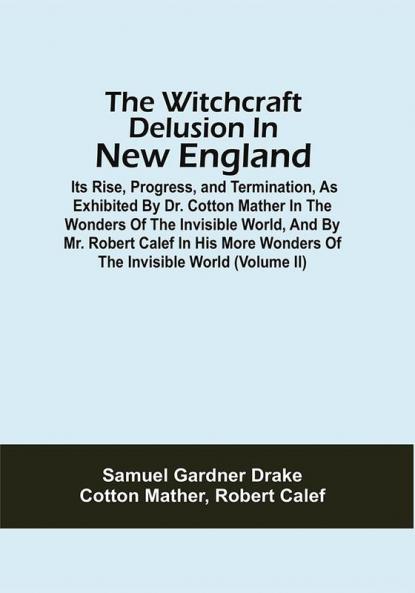 The Witchcraft Delusion In New England; Its Rise Progress And Termination As Exhibited By Dr. Cotton Mather In The Wonders Of The Invisible World And By Mr. Robert Calef In His More Wonders Of The Invisible World (Volume Ii)