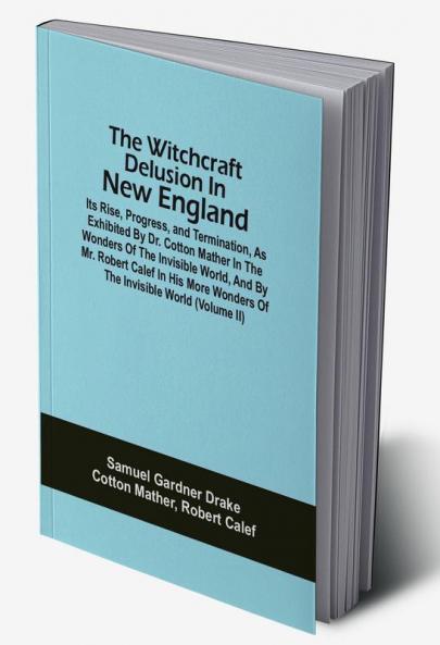 The Witchcraft Delusion In New England; Its Rise Progress And Termination As Exhibited By Dr. Cotton Mather In The Wonders Of The Invisible World And By Mr. Robert Calef In His More Wonders Of The Invisible World (Volume Ii)