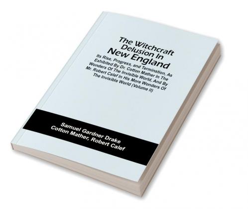 The Witchcraft Delusion In New England; Its Rise Progress And Termination As Exhibited By Dr. Cotton Mather In The Wonders Of The Invisible World And By Mr. Robert Calef In His More Wonders Of The Invisible World (Volume Ii)