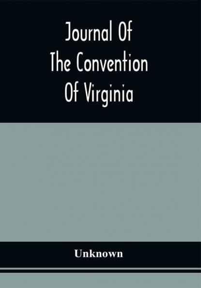 Journal Of The Convention Of Virginia; Held In The City Of Richmond On The First Monday In June In The Year Of Our Lord One Thousand Seven Hundred And Eighty-Eight