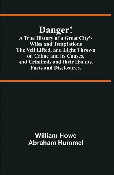 Danger! A True History of a Great City's Wiles and Temptations The Veil Lifted and Light Thrown on Crime and its Causesand Criminals and their Haunts. Facts and Disclosures.