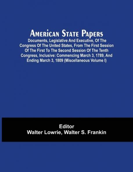 American State Papers; Documents Legislative And Executive Of The Congress Of The United States From The First Session Of The First To The Second Session Of The Tenth Congress Inclusive