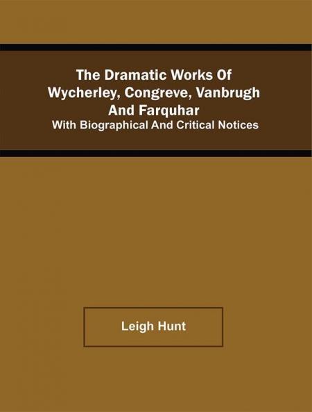 The Dramatic Works Of Wycherley Congreve Vanbrugh And Farquhar; With Biographical And Critical Notices