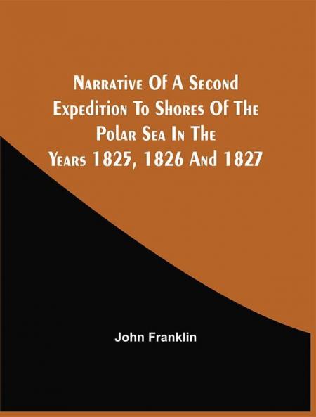 Narrative Of A Second Expedition To Shores Of The Polar Sea In The Years 1825 1826 And 1827
