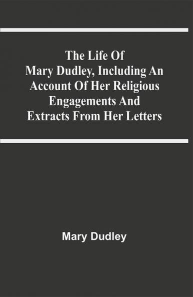 The Life Of Mary Dudley Including An Account Of Her Religious Engagements And Extracts From Her Letters