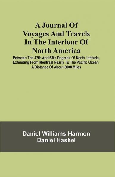 A Journal Of Voyages And Travels In The Interiour Of North America : Between The 47Th And 58Th Degrees Of North Latitude Extending From Montreal Nearly To The Pacific Ocean A Distance Of About 5000 Miles Including An Account Of The Principal Occurrences During A Residence Of Nineteen Years In Different Parts Of The Country
