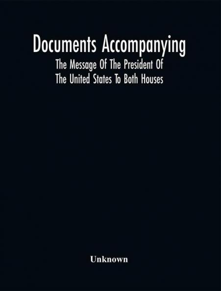 Documents Accompanying The Message Of The President Of The United States To Both Houses