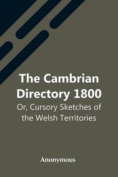 The Cambrian Directory 1800; Or Cursory Sketches Of The Welsh Territories.
