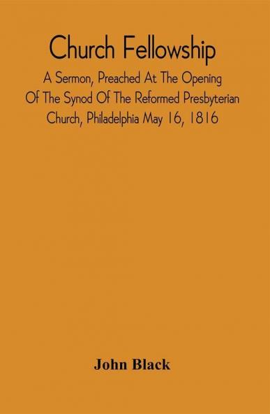 Church Fellowship; A Sermon Preached At The Opening Of The Synod Of The Reformed Presbyterian Church Philadelphia May 16 1816