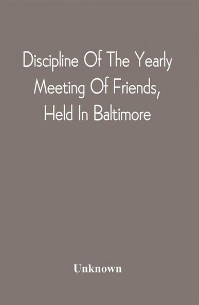 Discipline Of The Yearly Meeting Of Friends Held In Baltimore For The Western Shore Of Maryland Virginia And The Adjacent Parts Of Pennsylvania And Virginia