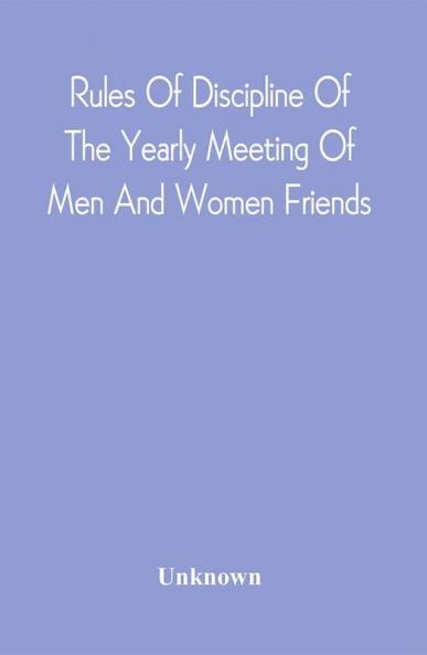 Rules Of Discipline Of The Yearly Meeting Of Men And Women Friends Held In Philadelphia. Stereotyped For The Yearly Meeting