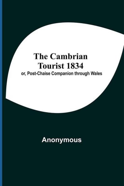 The Cambrian Tourist 1834; Or Post-Chaise Companion Through Wales