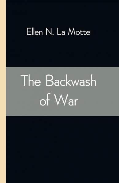 The Backwash of War; The Human Wreckage of the Battlefield as Witnessed by an American Hospital Nurse