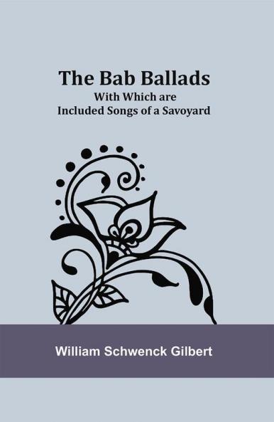 The Bab Ballads: With Which are Included Songs of a Savoyard
