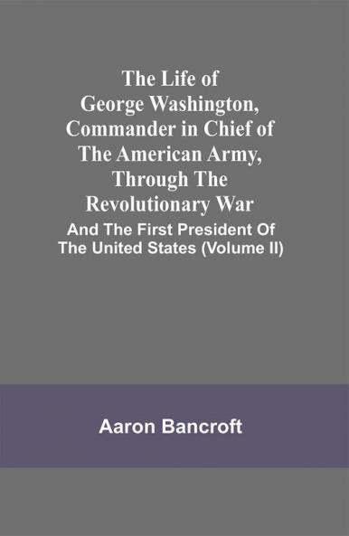 The Life Of George Washington Commander In Chief Of The American Army Through The Revolutionary War : And The First President Of The United States (Volume Ii)