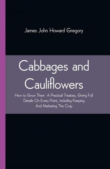 Cabbages and Cauliflowers: How to Grow Them A Practical Treatise Giving Full Details On Every PointIncluding Keeping And Marketing The Crop