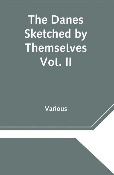The Danes Sketched by Themselves. Vol. II A Series of Popular Stories by the Best Danish Authors