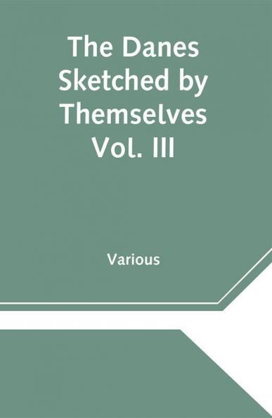The Danes Sketched by Themselves. Vol. III A Series of Popular Stories by the Best Danish Authors