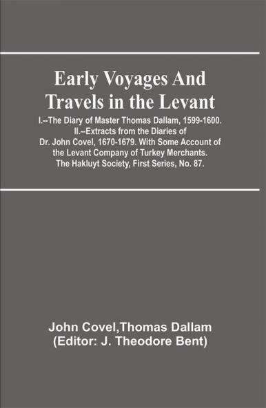 Early Voyages and Travels in the Levant; I.--The Diary of Master Thomas Dallam 1599-1600. II.--Extracts from the Diaries of Dr. John Covel 1670-1679. With Some Account of the Levant Company of Turkey Merchants. The Hakluyt Society First Series No. 87.