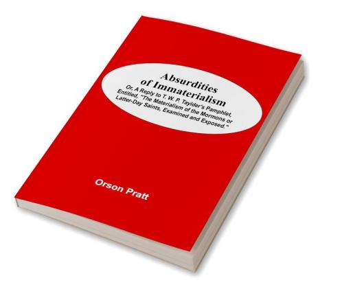 Absurdities Of Immaterialism; Or A Reply To T. W. P. Taylder'S Pamphlet Entitled The Materialism Of The Mormons Or Latter-Day Saints Examined And Exposed.