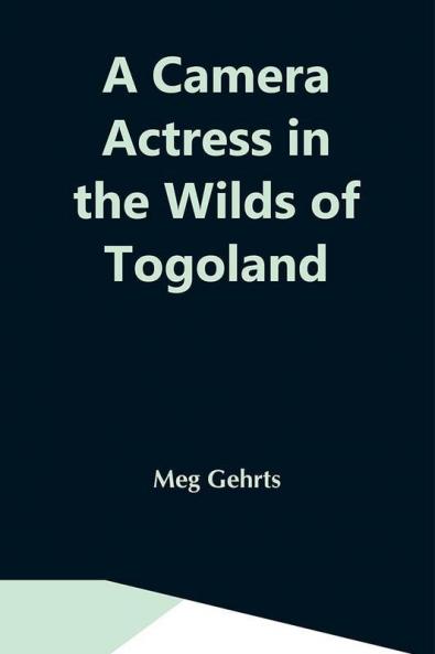 A Camera Actress In The Wilds Of Togoland: The Adventures Observations & Experiences Of A Cinematograph Actress In West African Forests Whilst Collecting Films Depicting Native Life And When Posing As The White Woman In Anglo-African Cinematograph Dramas