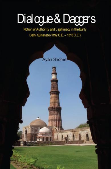 Dialogue & Dagger : Notion of Authority and Legitimacy in the Early Delhi Sultanate (1192 C.E - 1316 C.E.)
