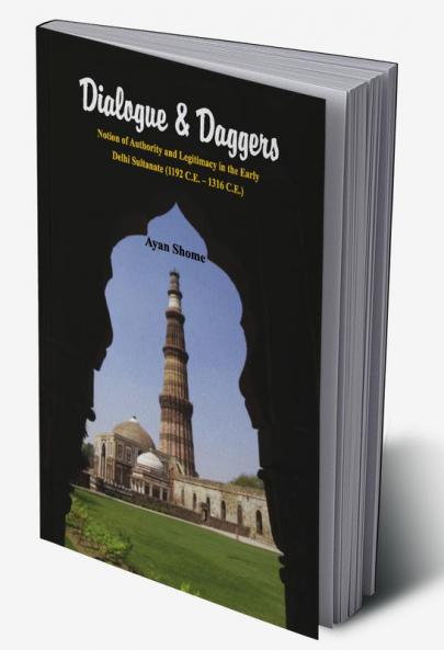 Dialogue & Dagger : Notion of Authority and Legitimacy in the Early Delhi Sultanate (1192 C.E - 1316 C.E.)
