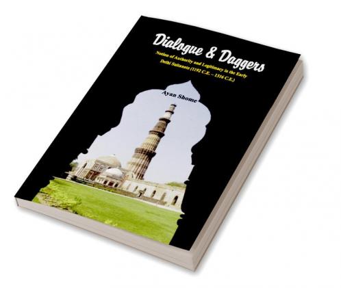 Dialogue & Dagger : Notion of Authority and Legitimacy in the Early Delhi Sultanate (1192 C.E - 1316 C.E.)