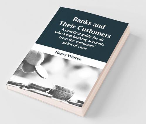 Banks And Their Customers; A Practical Guide For All Who Keep Banking Accounts From The Customers' Point Of View