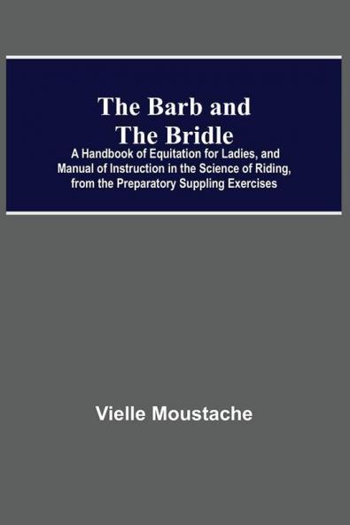 The Barb And The Bridle; A Handbook Of Equitation For Ladies And Manual Of Instruction In The Science Of Riding From The Preparatory Suppling Exercises