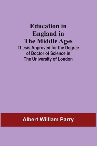 Education In England In The Middle Ages; Thesis Approved For The Degree Of Doctor Of Science In The University Of London