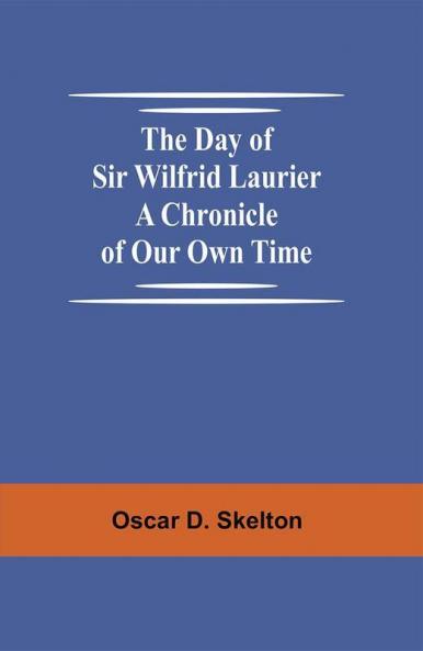 The Day of Sir Wilfrid Laurier A Chronicle of Our Own Time