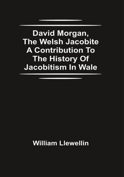 David Morgan The Welsh Jacobite A Contribution To The History Of Jacobitism In Wale