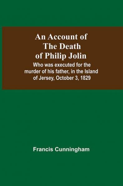 An Account Of The Death Of Philip Jolin; Who Was Executed For The Murder Of His Father In The Island Of Jersey October 3 1829