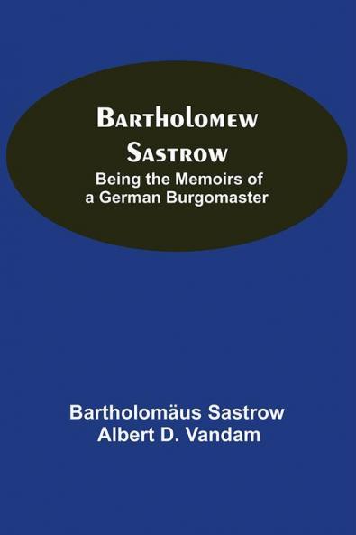 Bartholomew Sastrow: Being The Memoirs Of A German Burgomaster