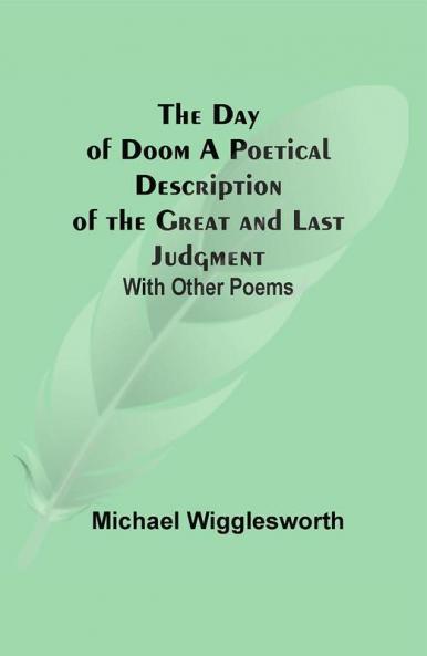 The Day of Doom A Poetical Description of the Great and Last Judgment: With Other Poems