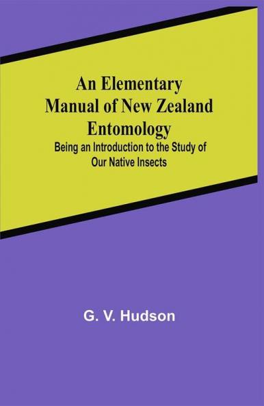 An Elementary Manual of New Zealand Entomology; Being an Introduction to the Study of Our Native Insects