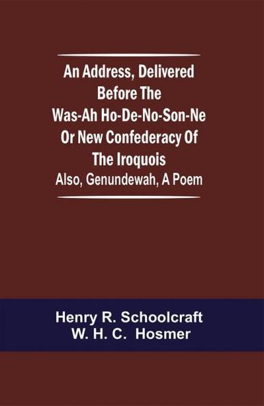 An Address Delivered Before the Was-ah Ho-de-no-son-ne or New Confederacy of the Iroquois; Also Genundewah a Poem