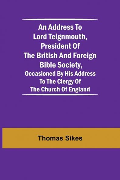 An Address To Lord Teignmouth President Of The British And Foreign Bible Society Occasioned By His Address To The Clergy Of The Church Of England