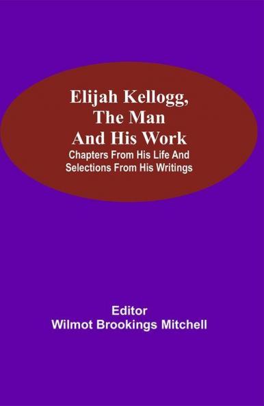 Elijah Kellogg the Man and His Work; Chapters from His Life and Selections from His Writings
