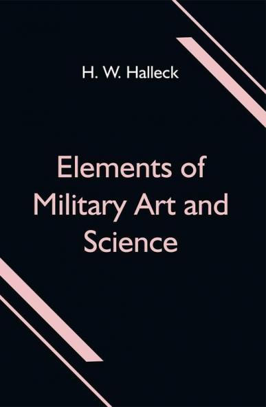 Elements of Military Art and Science; Or Course Of Instruction In Strategy Fortification Tactics Of Battles &C.; Embracing The Duties Of Staff Infantry Cavalry Artillery And Engineers; Adapted To The Use Of Volunteers And Militia; Third Edition; With Critical Notes On The Mexican And Crimean Wars.