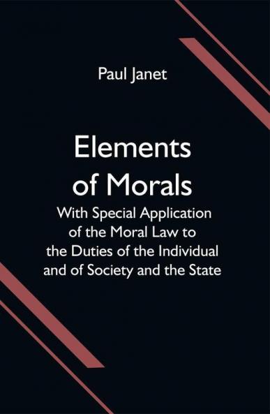 Elements of Morals; With Special Application of the Moral Law to the Duties of the Individual and of Society and the State