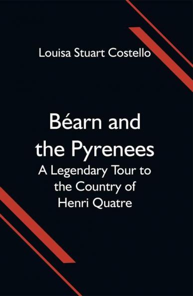 Béarn and the Pyrenees; A Legendary Tour to the Country of Henri Quatre