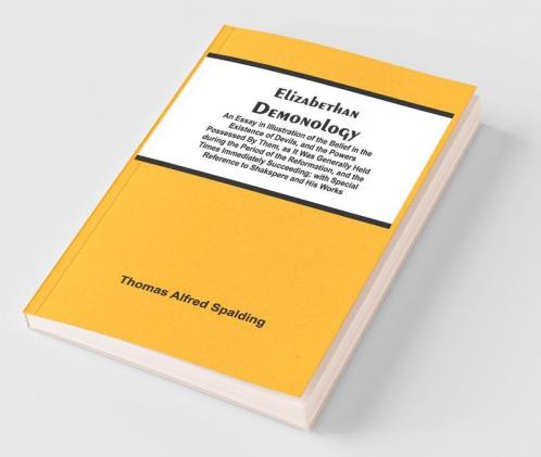 Elizabethan Demonology; An Essay In Illustration Of The Belief In The Existence Of Devils And The Powers Possessed By Them As It Was Generally Held ... Succeeding; With Special Reference To Shak