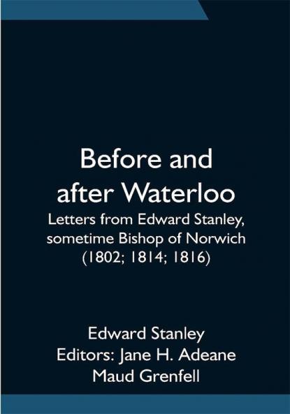 Before and after Waterloo; Letters from Edward Stanley sometime Bishop of Norwich (1802; 1814; 1816)