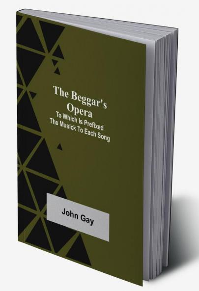The Beggar's Opera; to Which is Prefixed the Musick to Each Song